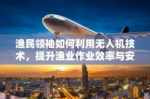 渔民领袖如何利用无人机技术，提升渔业作业效率与安全？