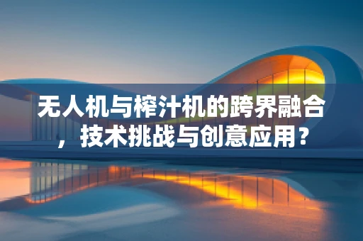 无人机与榨汁机的跨界融合，技术挑战与创意应用？
