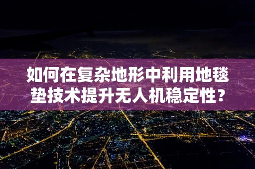 如何在复杂地形中利用地毯垫技术提升无人机稳定性？