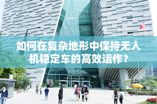 如何在复杂地形中保持无人机稳定车的高效运作？