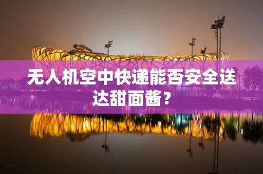 无人机空中快递能否安全送达甜面酱？