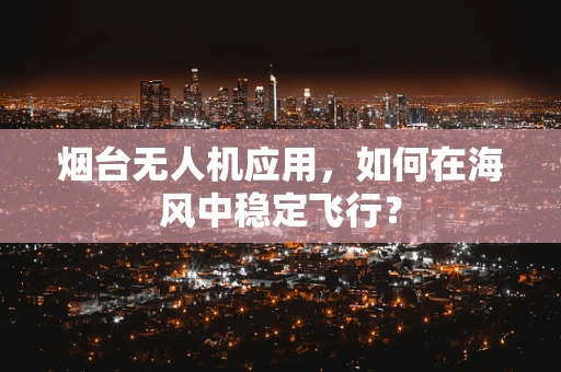 烟台无人机应用，如何在海风中稳定飞行？