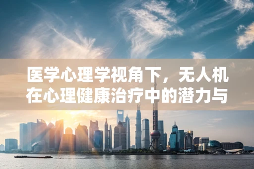 医学心理学视角下，无人机在心理健康治疗中的潜力与挑战？