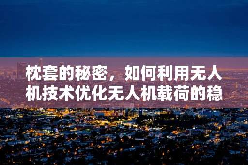 枕套的秘密，如何利用无人机技术优化无人机载荷的稳定性？