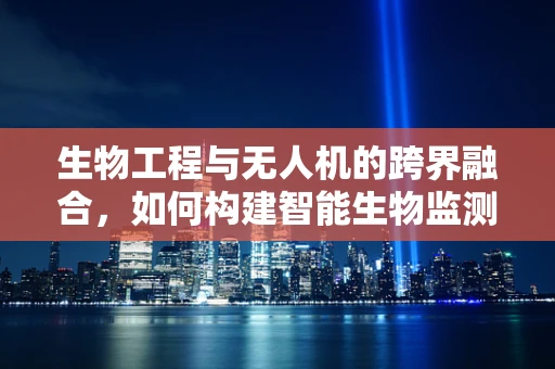 生物工程与无人机的跨界融合，如何构建智能生物监测无人机？
