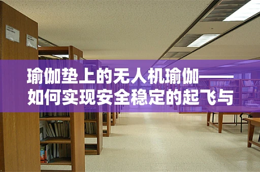 瑜伽垫上的无人机瑜伽——如何实现安全稳定的起飞与降落？