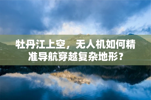牡丹江上空，无人机如何精准导航穿越复杂地形？