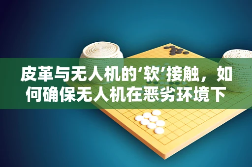 皮革与无人机的‘软’接触，如何确保无人机在恶劣环境下的稳定飞行？