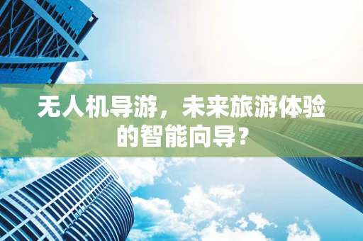 无人机导游，未来旅游体验的智能向导？