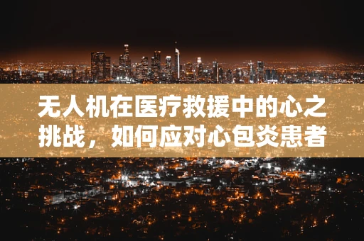 无人机在医疗救援中的心之挑战，如何应对心包炎患者的紧急运输？