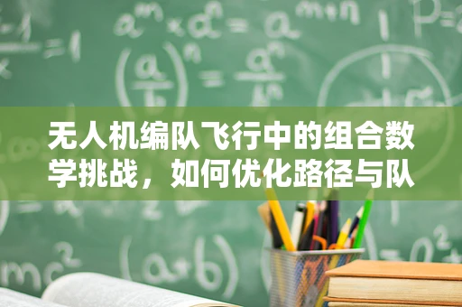 无人机编队飞行中的组合数学挑战，如何优化路径与队形？