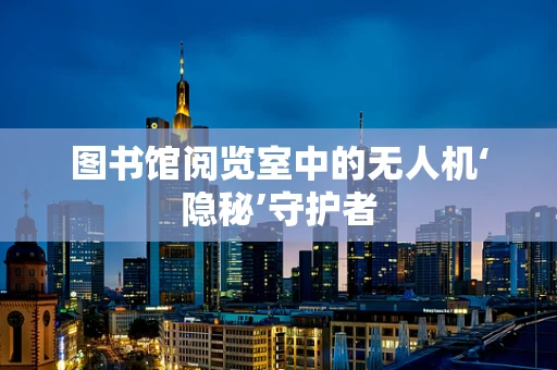 图书馆阅览室中的无人机‘隐秘’守护者