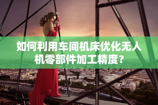 如何利用车间机床优化无人机零部件加工精度？