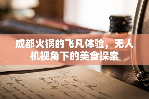 成都火锅的飞凡体验，无人机视角下的美食探索