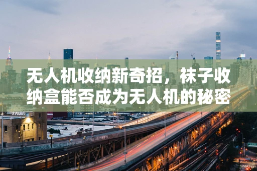 无人机收纳新奇招，袜子收纳盒能否成为无人机的秘密武器？