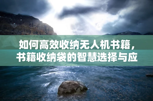 如何高效收纳无人机书籍，书籍收纳袋的智慧选择与应用？