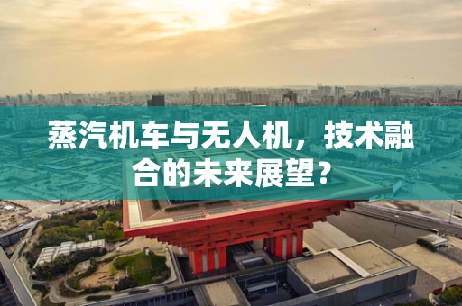 蒸汽机车与无人机，技术融合的未来展望？