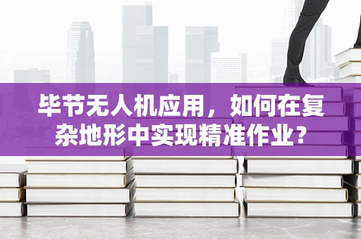 毕节无人机应用，如何在复杂地形中实现精准作业？