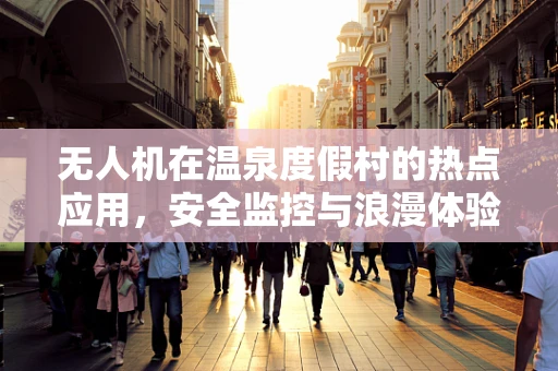 无人机在温泉度假村的热点应用，安全监控与浪漫体验的完美融合