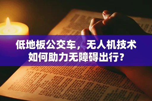 低地板公交车，无人机技术如何助力无障碍出行？