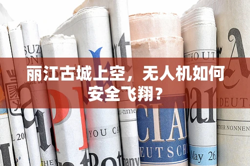 丽江古城上空，无人机如何安全飞翔？