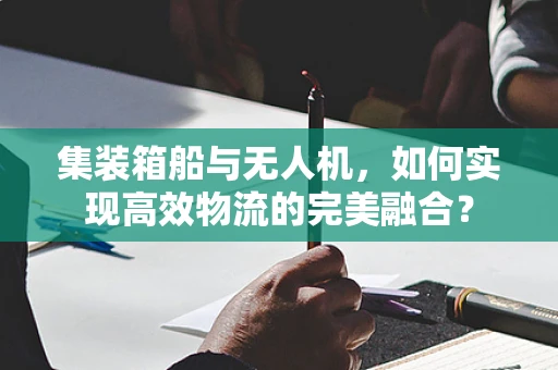集装箱船与无人机，如何实现高效物流的完美融合？