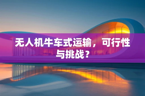 无人机牛车式运输，可行性与挑战？