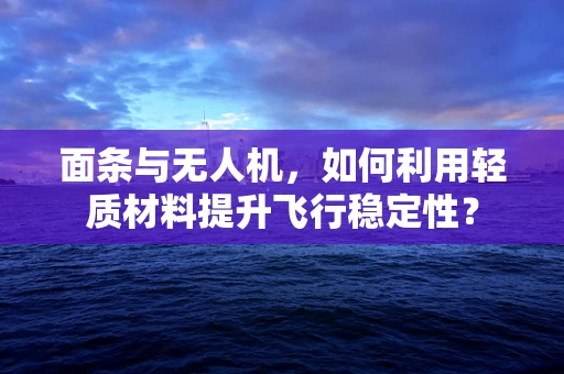 面条与无人机，如何利用轻质材料提升飞行稳定性？