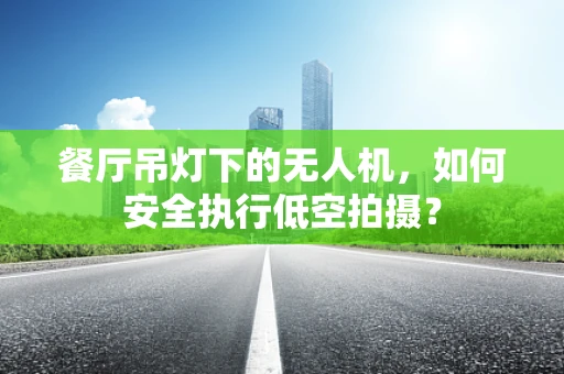 餐厅吊灯下的无人机，如何安全执行低空拍摄？