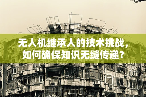 无人机继承人的技术挑战，如何确保知识无缝传递？