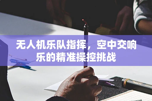 无人机乐队指挥，空中交响乐的精准操控挑战