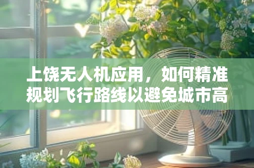 上饶无人机应用，如何精准规划飞行路线以避免城市高楼？
