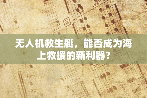 无人机救生艇，能否成为海上救援的新利器？