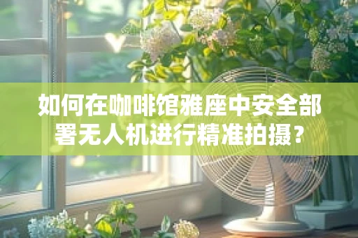 如何在咖啡馆雅座中安全部署无人机进行精准拍摄？
