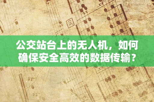 公交站台上的无人机，如何确保安全高效的数据传输？