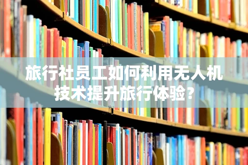 旅行社员工如何利用无人机技术提升旅行体验？