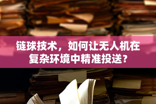 链球技术，如何让无人机在复杂环境中精准投送？