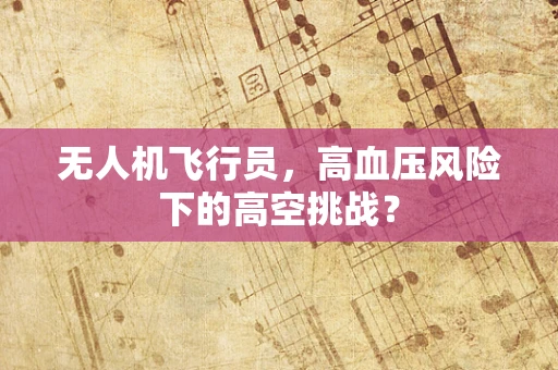 无人机飞行员，高血压风险下的高空挑战？