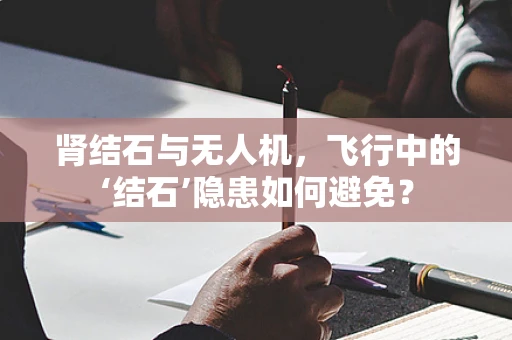 肾结石与无人机，飞行中的‘结石’隐患如何避免？