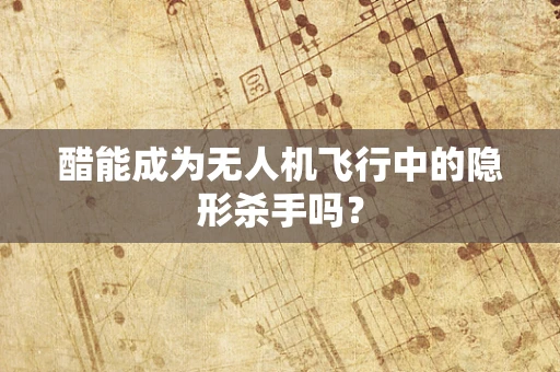 醋能成为无人机飞行中的隐形杀手吗？