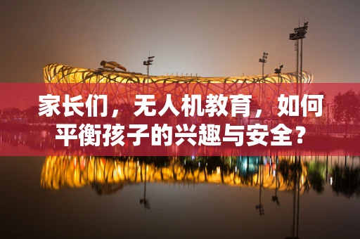 家长们，无人机教育，如何平衡孩子的兴趣与安全？