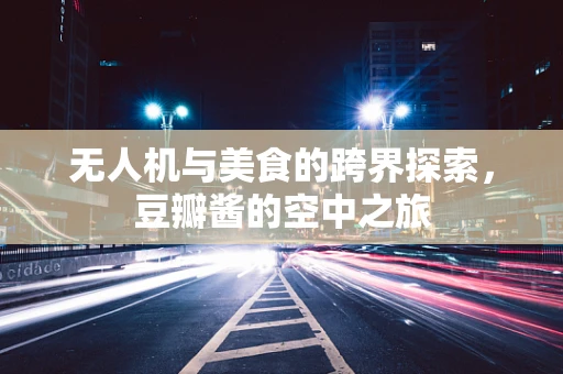 无人机与美食的跨界探索，豆瓣酱的空中之旅