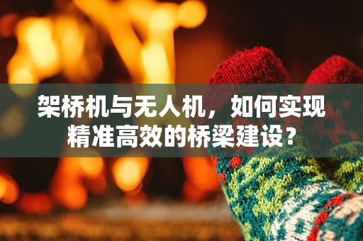 架桥机与无人机，如何实现精准高效的桥梁建设？