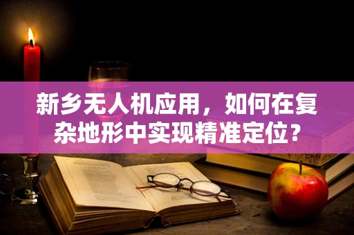 新乡无人机应用，如何在复杂地形中实现精准定位？