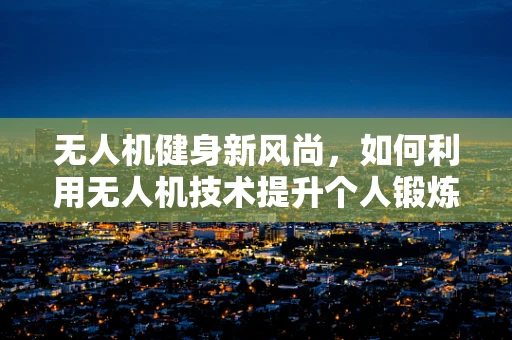 无人机健身新风尚，如何利用无人机技术提升个人锻炼体验？