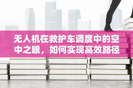 无人机在救护车调度中的空中之眼，如何实现高效路径规划？