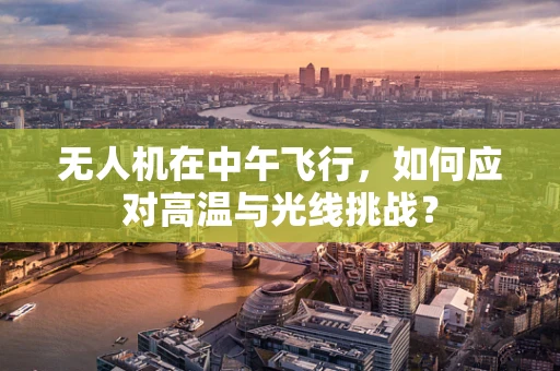 无人机在中午飞行，如何应对高温与光线挑战？