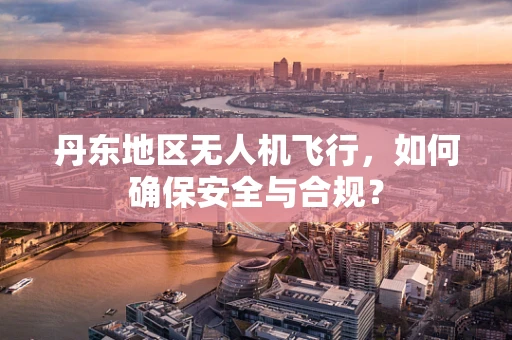 丹东地区无人机飞行，如何确保安全与合规？
