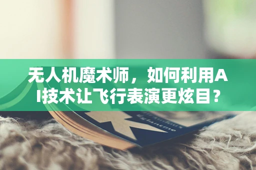 无人机魔术师，如何利用AI技术让飞行表演更炫目？