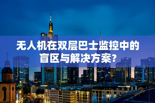 无人机在双层巴士监控中的盲区与解决方案？